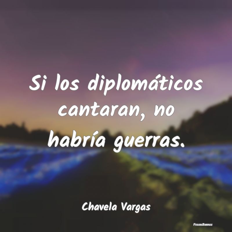 Si los diplomáticos cantaran, no habría guerras....