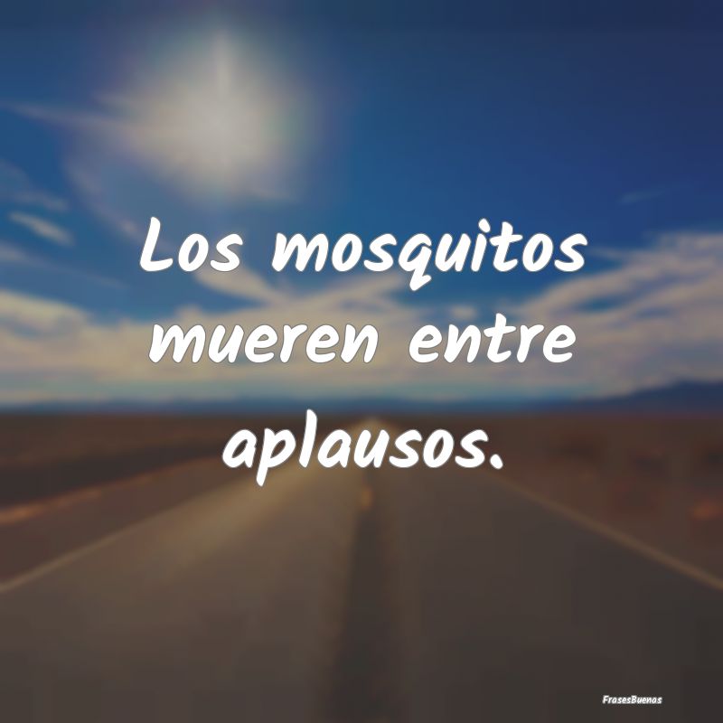 Los mosquitos mueren entre aplausos.
...
