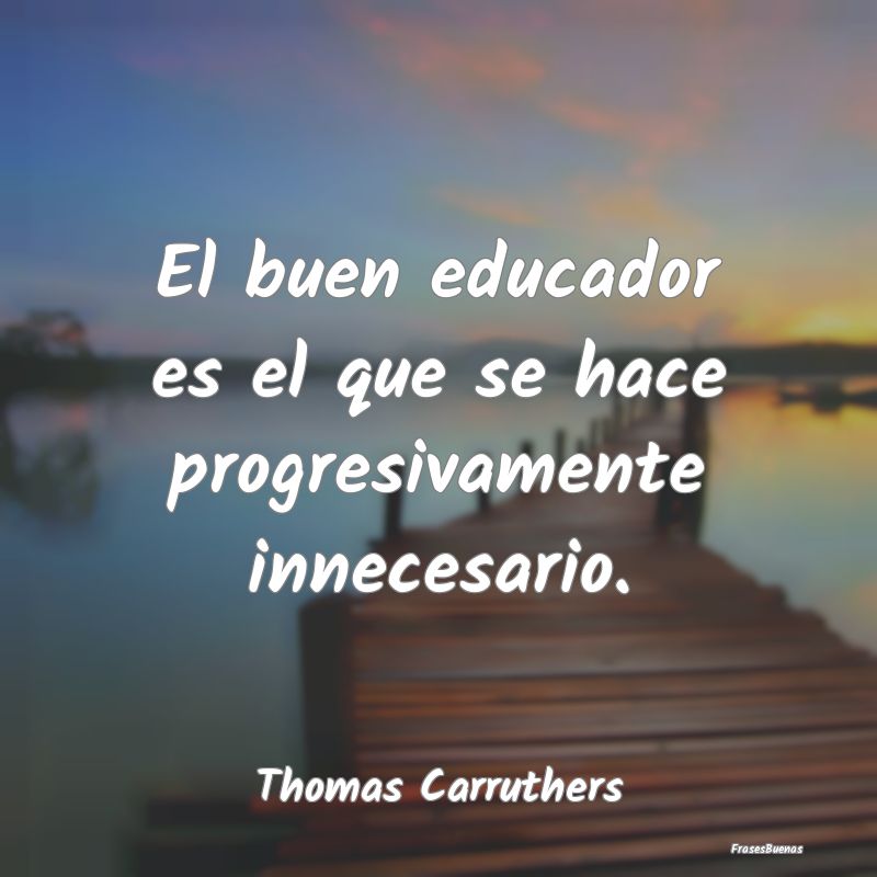 El buen educador es el que se hace progresivamente...