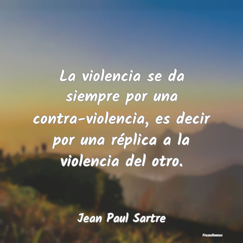 La violencia se da siempre por una contra-violenci...