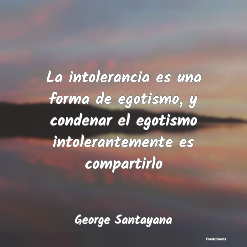 La intolerancia es una forma de egotismo, y conden...