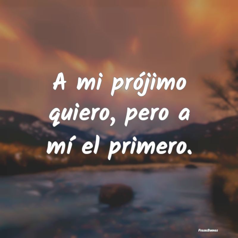 Frases sobre el Egoísmo - A mi prójimo quiero, pero a mí el primero....