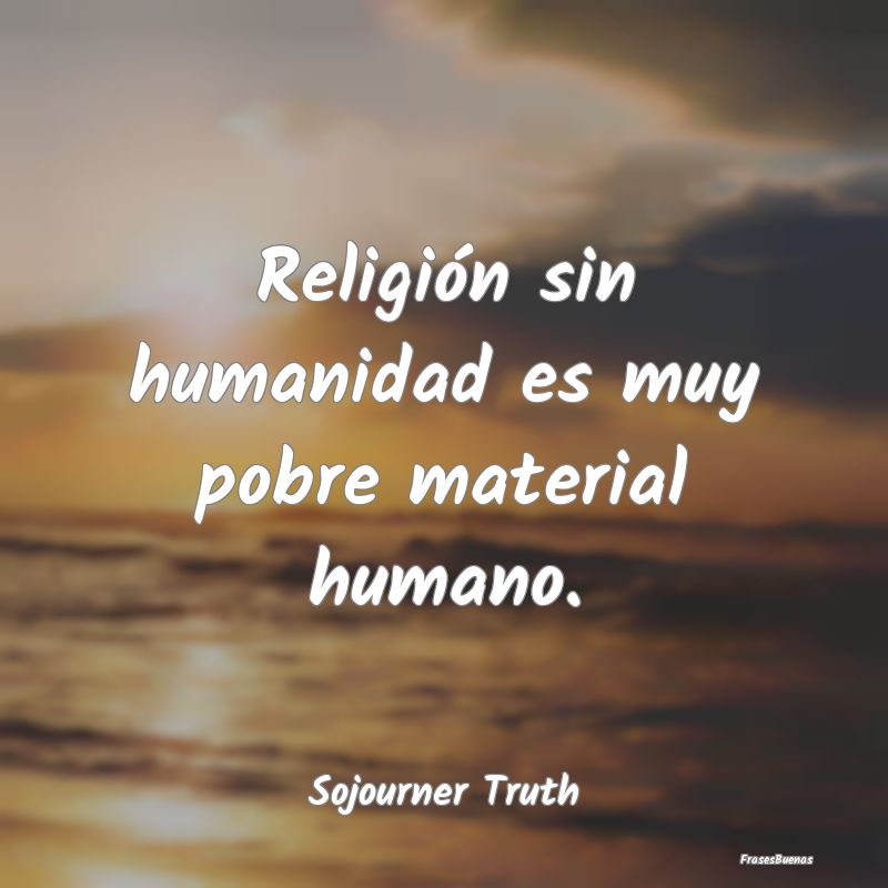 Religión sin humanidad es muy pobre material huma...