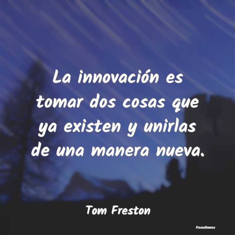 La innovación es tomar dos cosas que ya existen y...