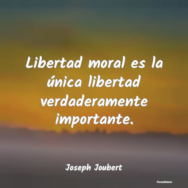 Libertad moral es la única libertad verdaderament...