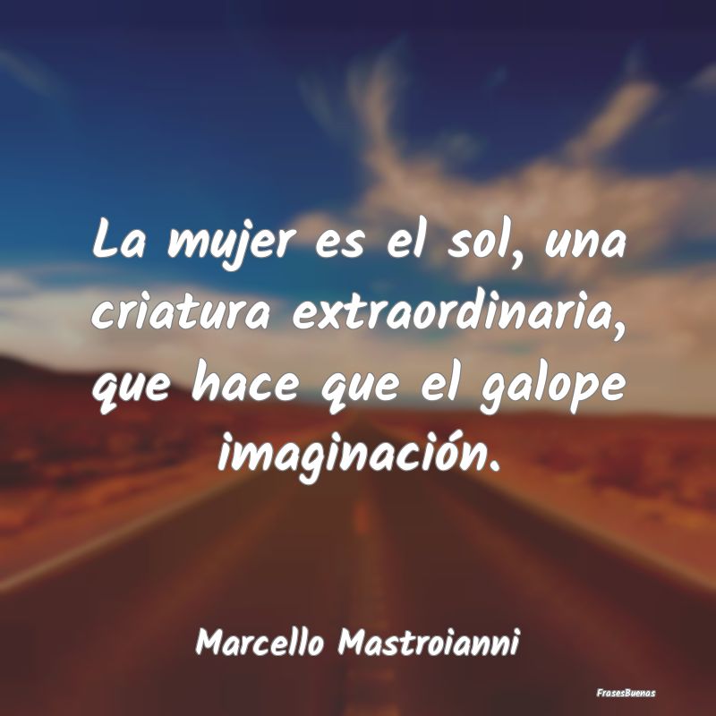 La mujer es el sol, una criatura extraordinaria, q...