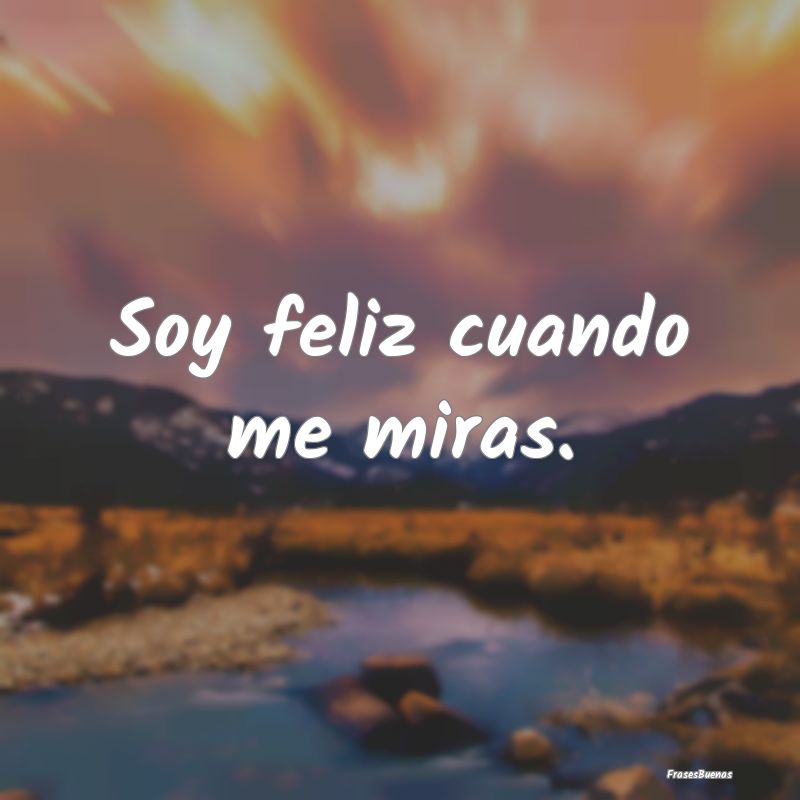 Soy feliz cuando me miras.
...