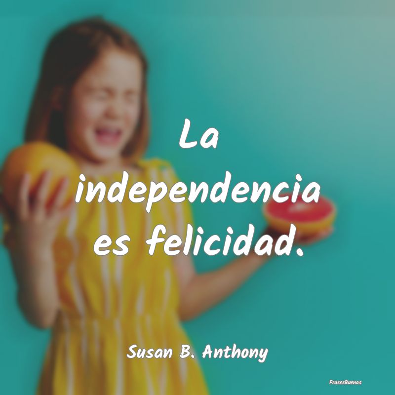 La independencia es felicidad....