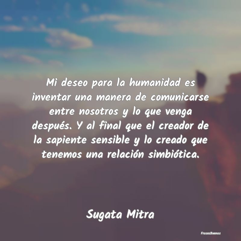 Mi deseo para la humanidad es inventar una manera ...