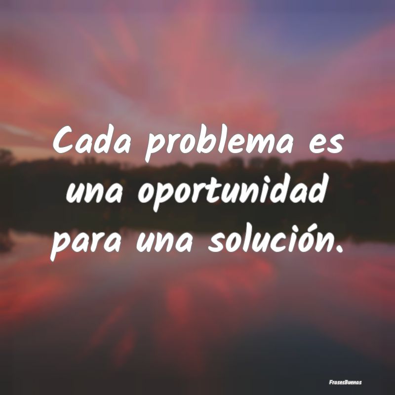 Cada problema es una oportunidad para una solució...