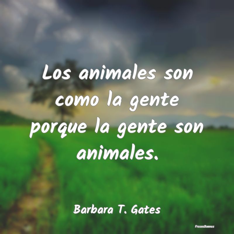 Los animales son como la gente porque la gente son...