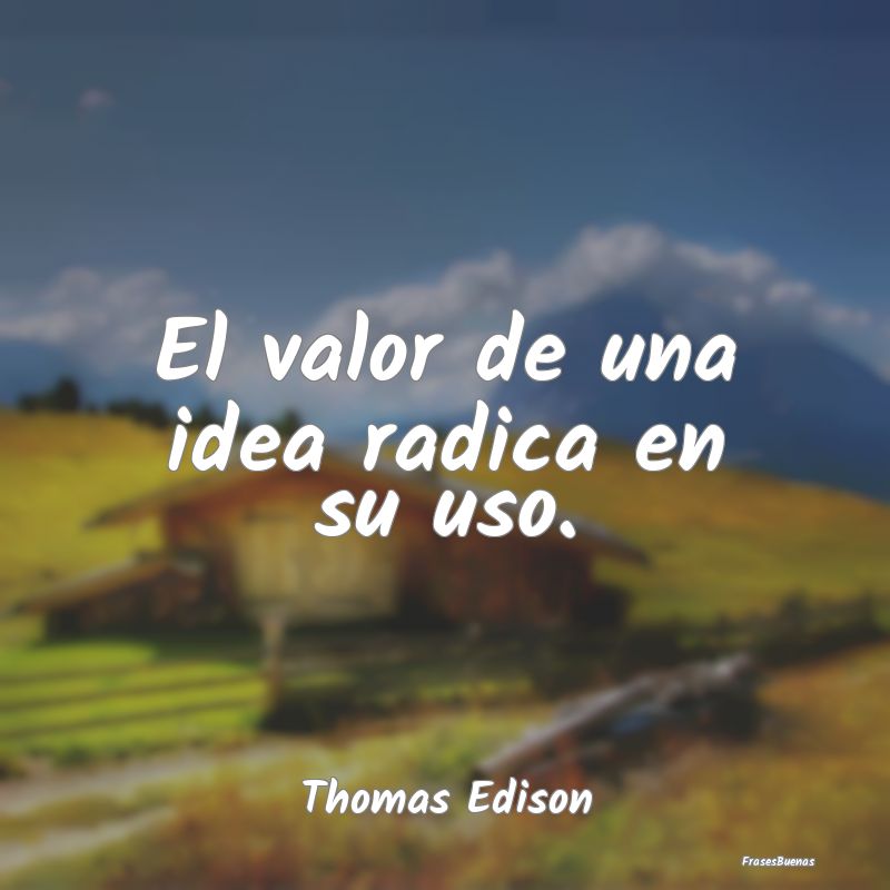 El valor de una idea radica en su uso....