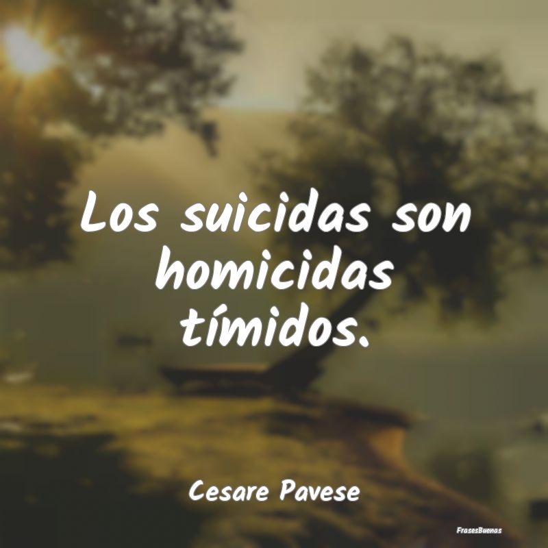 Los suicidas son homicidas tímidos....