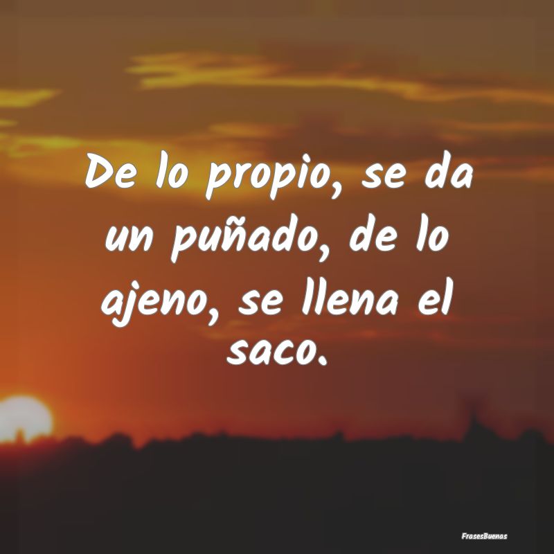 Frases sobre el Egoísmo - De lo propio, se da un puñado, de lo ajeno, se ll...