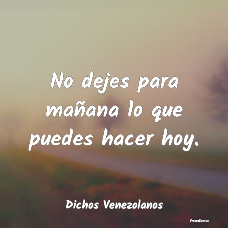 Dichos Venezolanos - No dejes para mañana lo que puedes hacer hoy....