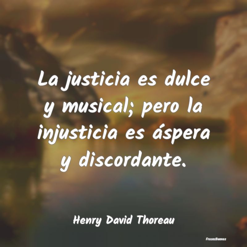 La justicia es dulce y musical; pero la injusticia...