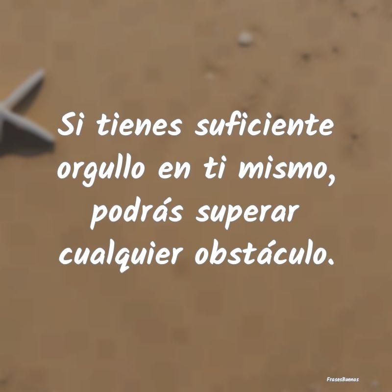 Frases de Orgullo - Si tienes suficiente orgullo en ti mismo, podrás ...