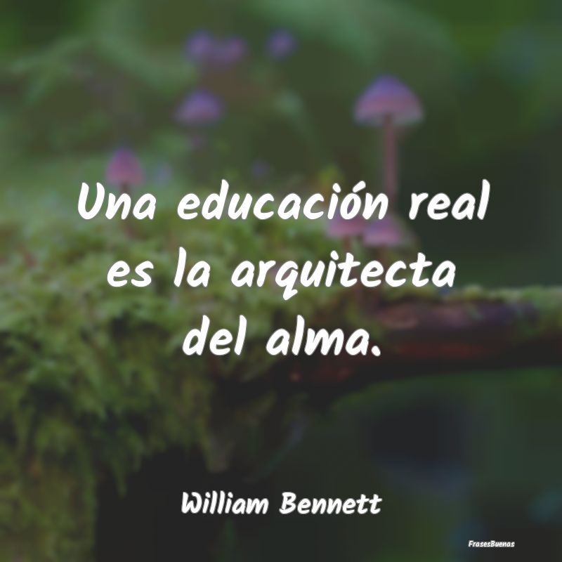 Una educación real es la arquitecta del alma....