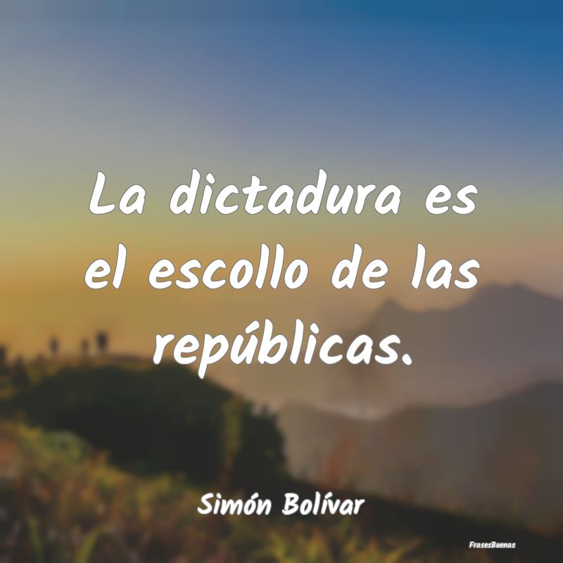 La dictadura es el escollo de las repúblicas....