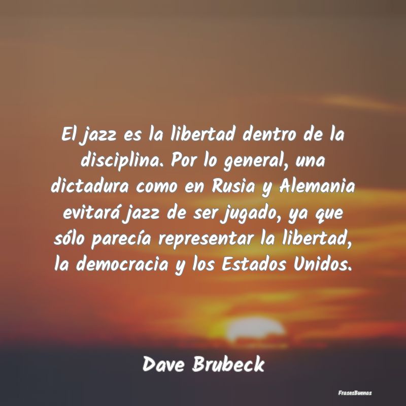 El jazz es la libertad dentro de la disciplina. Po...