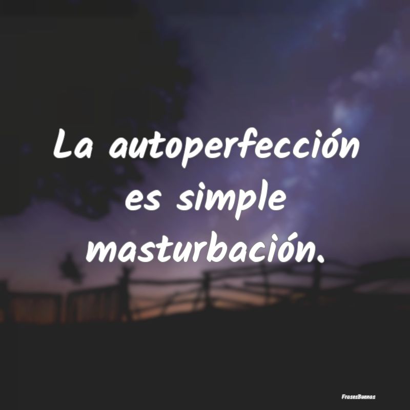 La autoperfección es simple masturbación.
...