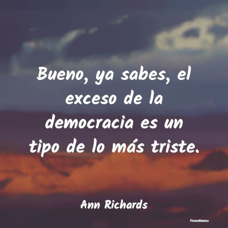 Bueno, ya sabes, el exceso de la democracia es un ...