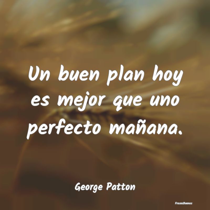 Un buen plan hoy es mejor que uno perfecto mañana...