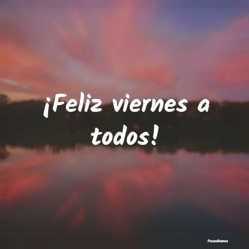 Frases de Viernes - ¡Feliz viernes a todos!
...