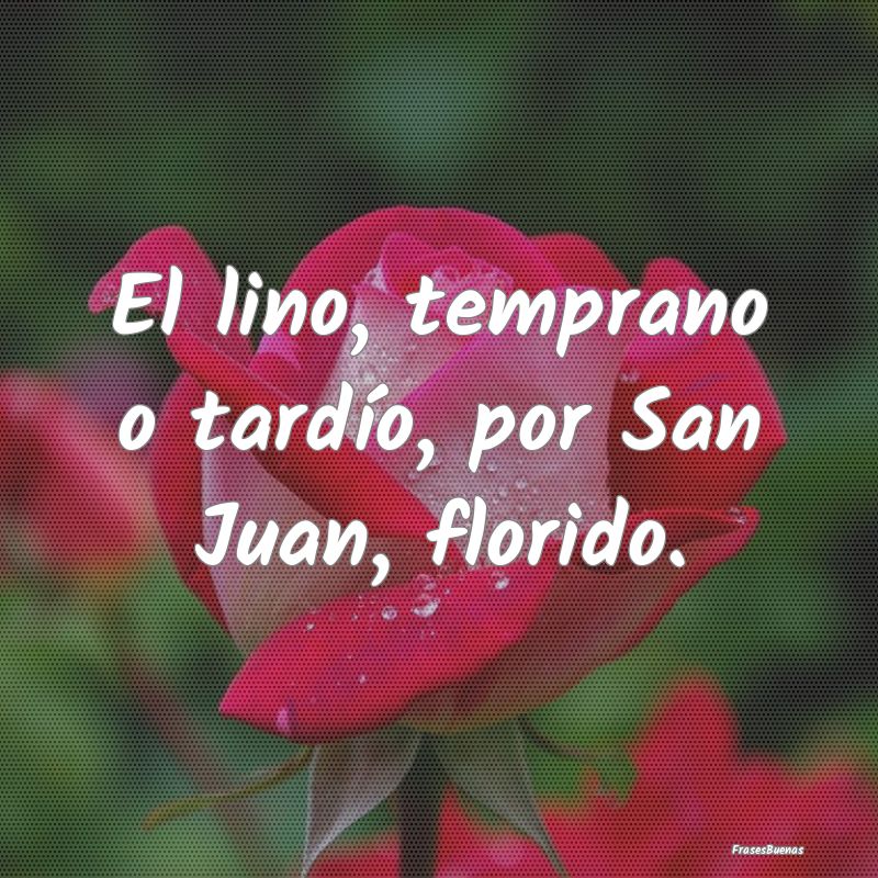 El lino, temprano o tardío, por San Juan, florido...
