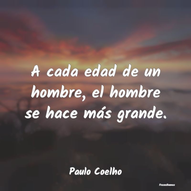 A cada edad de un hombre, el hombre se hace más g...